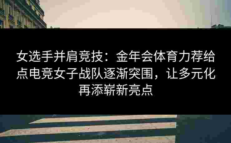 女选手并肩竞技:金年会体育力荐给点电竞女子战队逐渐突围,让多元化再添崭新亮点 女选手并肩竞技:金年会体育力荐给点电竞女子战队逐渐突围,让多元化再添崭新亮点