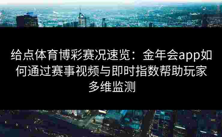 给点体育博彩赛况速览:金年会app如何通过赛事视频与即时指数帮助玩家多维监测 给点体育博彩赛况速览:金年会app如何通过赛事视频与即时指数帮助玩家多维监测