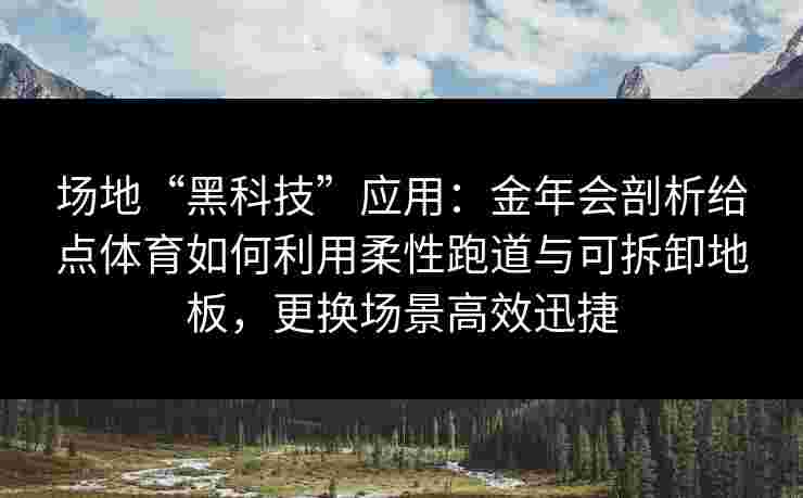 场地“黑科技”应用:金年会剖析给点体育如何利用柔性跑道与可拆卸地板,更换场景高效迅捷 场地“黑科技”应用:金年会剖析给点体育如何利用柔性跑道与可拆卸地板,更换场景高效迅捷