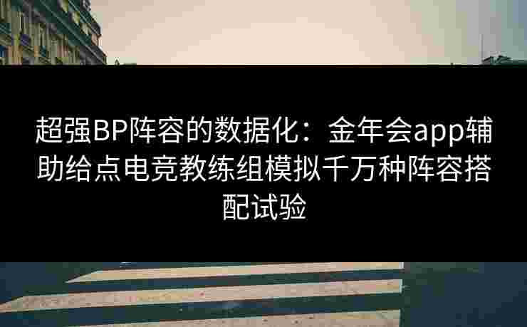 超强BP阵容的数据化:金年会app辅助给点电竞教练组模拟千万种阵容搭配试验 超强BP阵容的数据化:金年会app辅助给点电竞教练组模拟千万种阵容搭配试验
