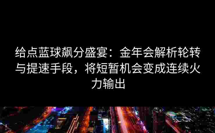 给点蓝球飙分盛宴:金年会解析轮转与提速手段,将短暂机会变成连续火力输出 给点蓝球飙分盛宴:金年会解析轮转与提速手段,将短暂机会变成连续火力输出