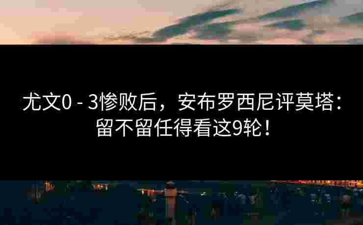 尤文0 - 3惨败后,安布罗西尼评莫塔:留不留任得看这9轮! 尤文0 - 3惨败后,安布罗西尼评莫塔:留不留任得看这9轮!