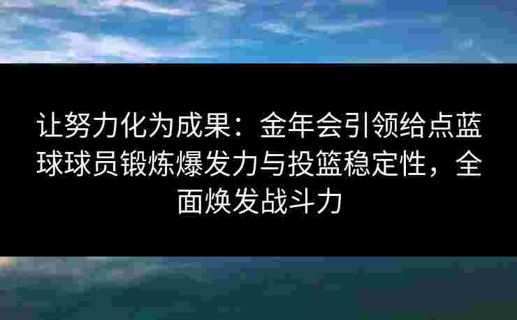 让努力化为成果:金年会引领给点蓝球球员锻炼爆发力与投篮稳定性,全面焕发战斗力 让努力化为成果:金年会引领给点蓝球球员锻炼爆发力与投篮稳定性,全面焕发战斗力