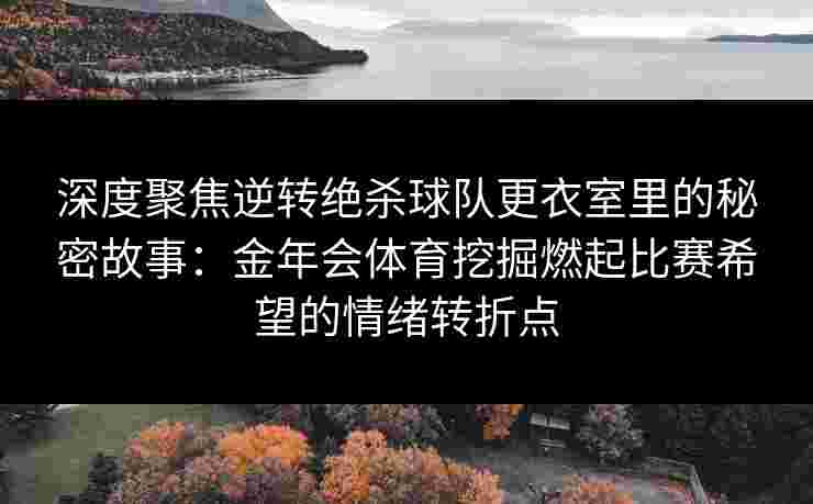 深度聚焦逆转绝杀球队更衣室里的秘密故事:金年会体育挖掘燃起比赛希望的情绪转折点 深度聚焦逆转绝杀球队更衣室里的秘密故事:金年会体育挖掘燃起比赛希望的情绪转折点