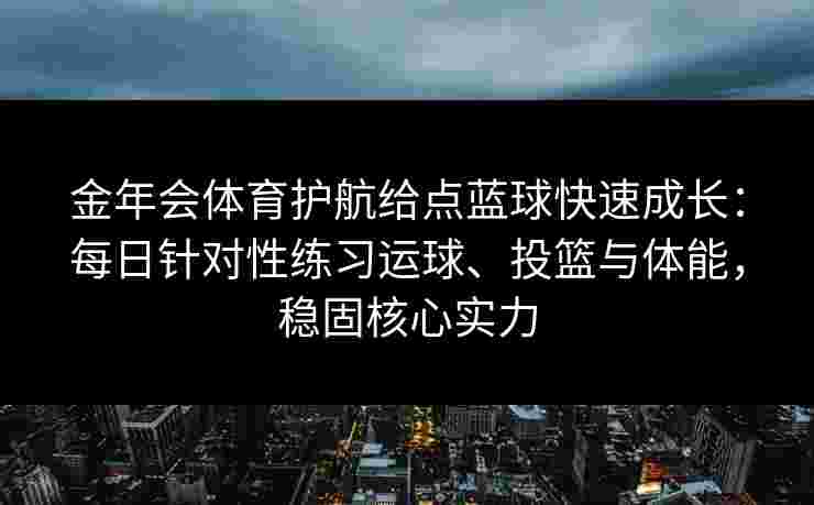 金年会体育护航给点蓝球快速成长:每日针对性练习运球、投篮与体能,稳固核心实力 金年会体育护航给点蓝球快速成长:每日针对性练习运球、投篮与体能,稳固核心实力