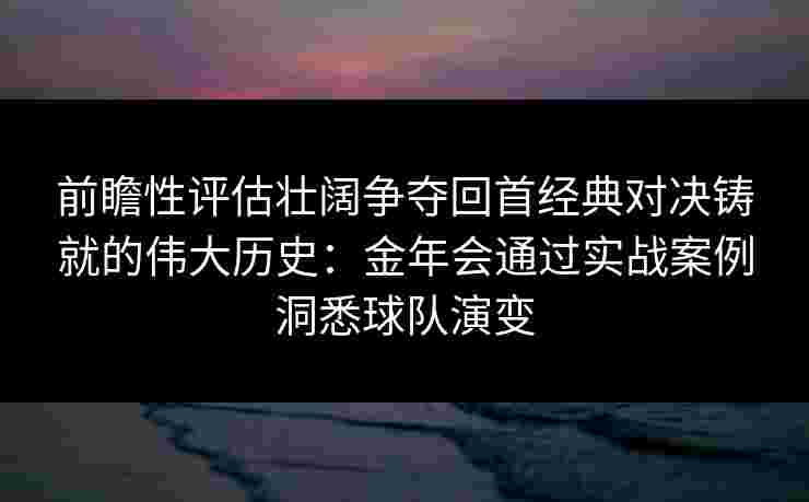 前瞻性评估壮阔争夺回首经典对决铸就的伟大历史:金年会通过实战案例洞悉球队演变 前瞻性评估壮阔争夺回首经典对决铸就的伟大历史:金年会通过实战案例洞悉球队演变