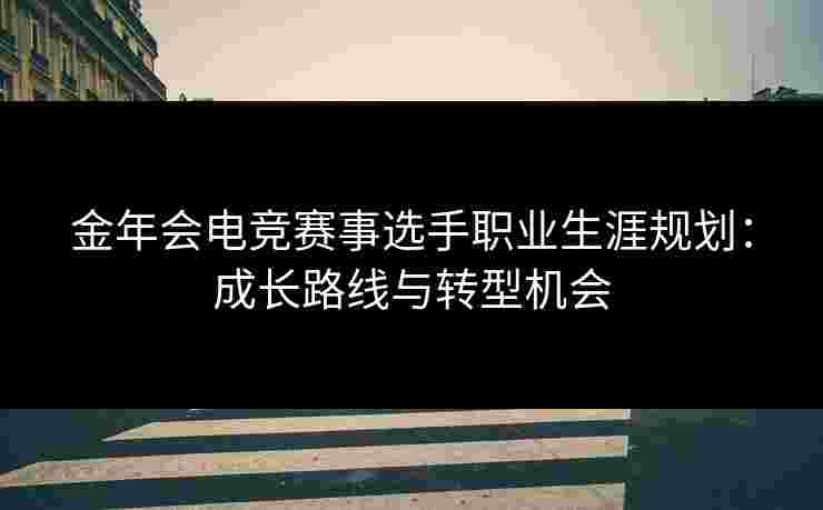 金年会电竞赛事选手职业生涯规划:成长路线与转型机会 金年会电竞赛事选手职业生涯规划:成长路线与转型机会