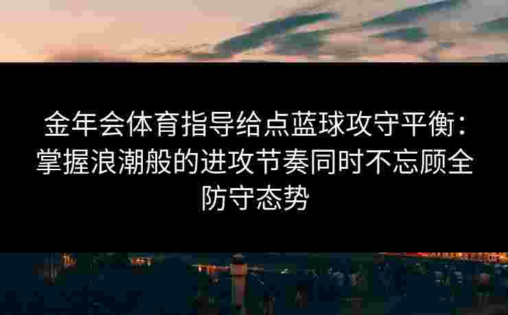 金年会体育指导给点蓝球攻守平衡:掌握浪潮般的进攻节奏同时不忘顾全防守态势 金年会体育指导给点蓝球攻守平衡:掌握浪潮般的进攻节奏同时不忘顾全防守态势