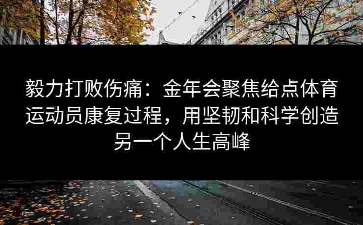毅力打败伤痛:金年会聚焦给点体育运动员康复过程,用坚韧和科学创造另一个人生高峰 毅力打败伤痛:金年会聚焦给点体育运动员康复过程,用坚韧和科学创造另一个人生高峰