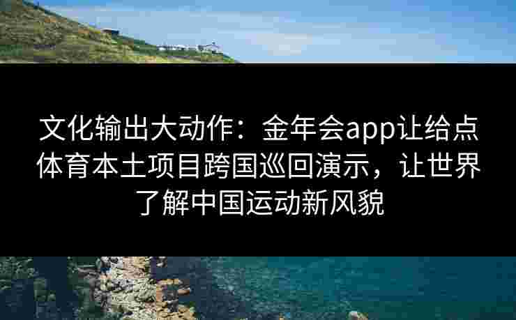 文化输出大动作:金年会app让给点体育本土项目跨国巡回演示,让世界了解中国运动新风貌 文化输出大动作:金年会app让给点体育本土项目跨国巡回演示,让世界了解中国运动新风貌