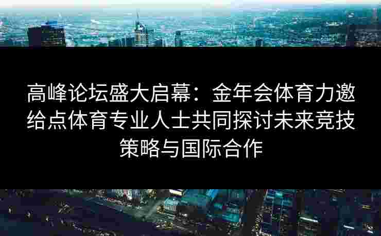 高峰论坛盛大启幕:金年会体育力邀给点体育专业人士共同探讨未来竞技策略与国际合作 高峰论坛盛大启幕:金年会体育力邀给点体育专业人士共同探讨未来竞技策略与国际合作