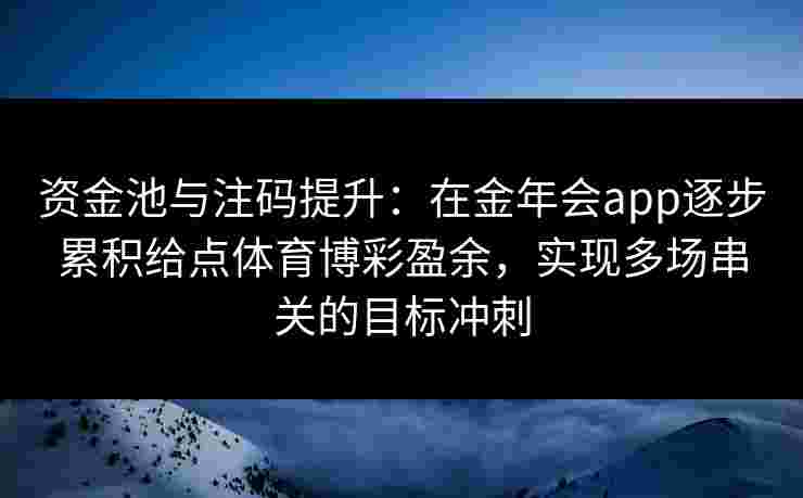 资金池与注码提升:在金年会app逐步累积给点体育博彩盈余,实现多场串关的目标冲刺 资金池与注码提升:在金年会app逐步累积给点体育博彩盈余,实现多场串关的目标冲刺
