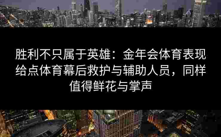 胜利不只属于英雄:金年会体育表现给点体育幕后救护与辅助人员,同样值得鲜花与掌声 胜利不只属于英雄:金年会体育表现给点体育幕后救护与辅助人员,同样值得鲜花与掌声