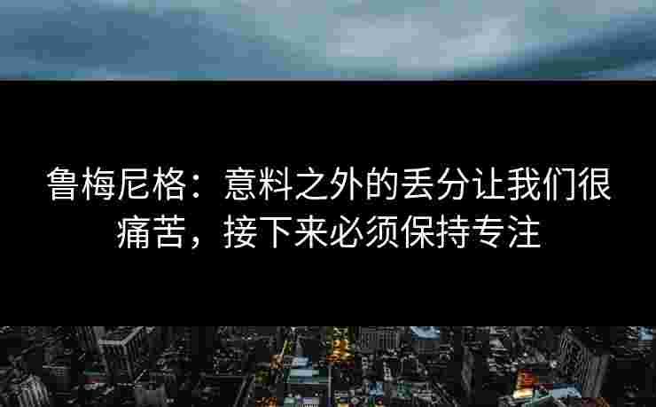 鲁梅尼格:意料之外的丢分让我们很痛苦,接下来必须保持专注 鲁梅尼格:意料之外的丢分让我们很痛苦,接下来必须保持专注