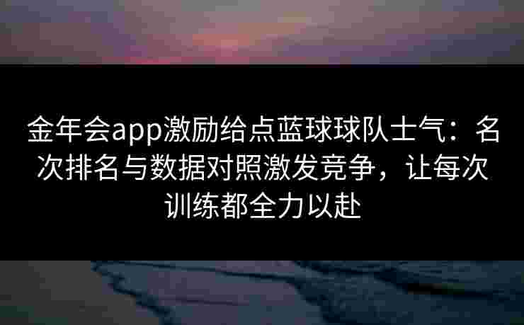 金年会app激励给点蓝球球队士气:名次排名与数据对照激发竞争,让每次训练都全力以赴 金年会app激励给点蓝球球队士气:名次排名与数据对照激发竞争,让每次训练都全力以赴