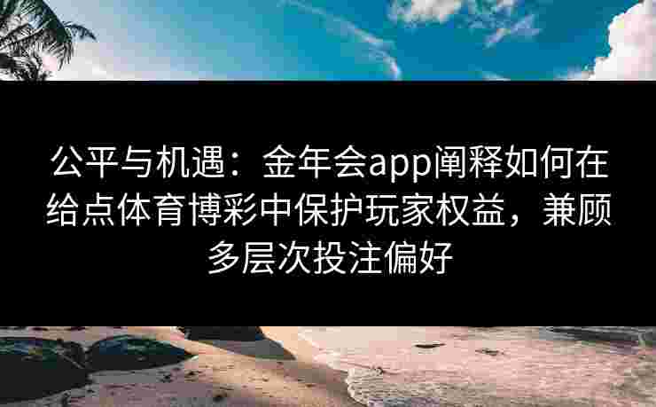 公平与机遇:金年会app阐释如何在给点体育博彩中保护玩家权益,兼顾多层次投注偏好 公平与机遇:金年会app阐释如何在给点体育博彩中保护玩家权益,兼顾多层次投注偏好