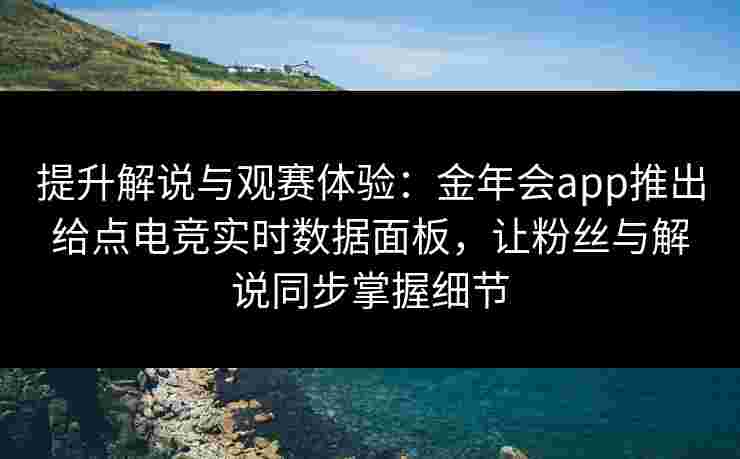 提升解说与观赛体验:金年会app推出给点电竞实时数据面板,让粉丝与解说同步掌握细节 提升解说与观赛体验:金年会app推出给点电竞实时数据面板,让粉丝与解说同步掌握细节