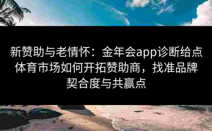 新赞助与老情怀:金年会app诊断给点体育市场如何开拓赞助商,找准品牌契合度与共赢点 新赞助与老情怀:金年会app诊断给点体育市场如何开拓赞助商,找准品牌契合度与共赢点