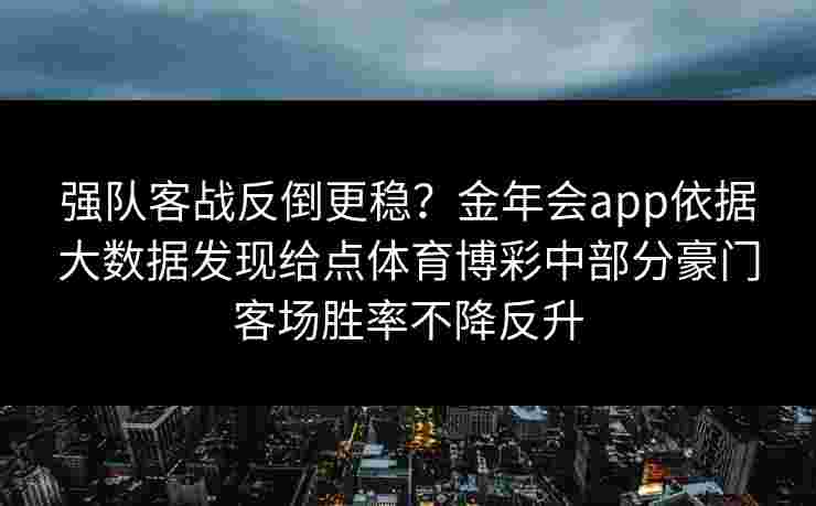 强队客战反倒更稳?金年会app依据大数据发现给点体育博彩中部分豪门客场胜率不降反升 强队客战反倒更稳?金年会app依据大数据发现给点体育博彩中部分豪门客场胜率不降反升