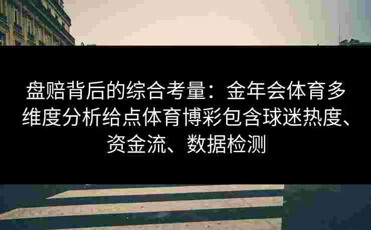 盘赔背后的综合考量:金年会体育多维度分析给点体育博彩包含球迷热度、资金流、数据检测 盘赔背后的综合考量:金年会体育多维度分析给点体育博彩包含球迷热度、资金流、数据检测