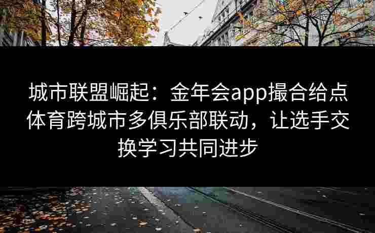 城市联盟崛起:金年会app撮合给点体育跨城市多俱乐部联动,让选手交换学习共同进步 城市联盟崛起:金年会app撮合给点体育跨城市多俱乐部联动,让选手交换学习共同进步