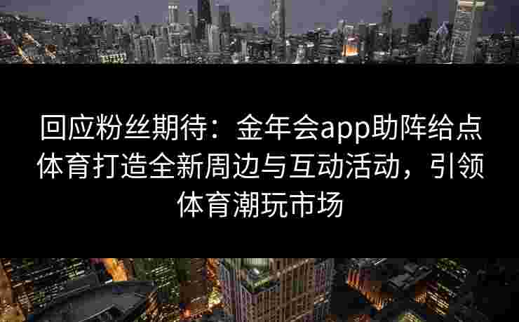 回应粉丝期待:金年会app助阵给点体育打造全新周边与互动活动,引领体育潮玩市场 回应粉丝期待:金年会app助阵给点体育打造全新周边与互动活动,引领体育潮玩市场