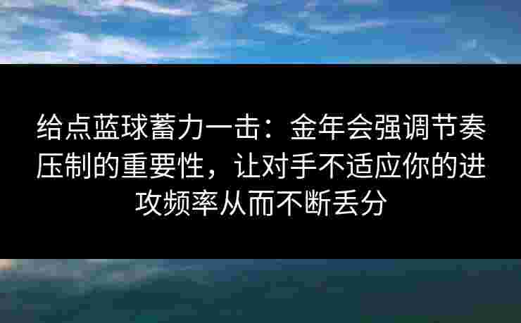 给点蓝球蓄力一击:金年会强调节奏压制的重要性,让对手不适应你的进攻频率从而不断丢分 给点蓝球蓄力一击:金年会强调节奏压制的重要性,让对手不适应你的进攻频率从而不断丢分