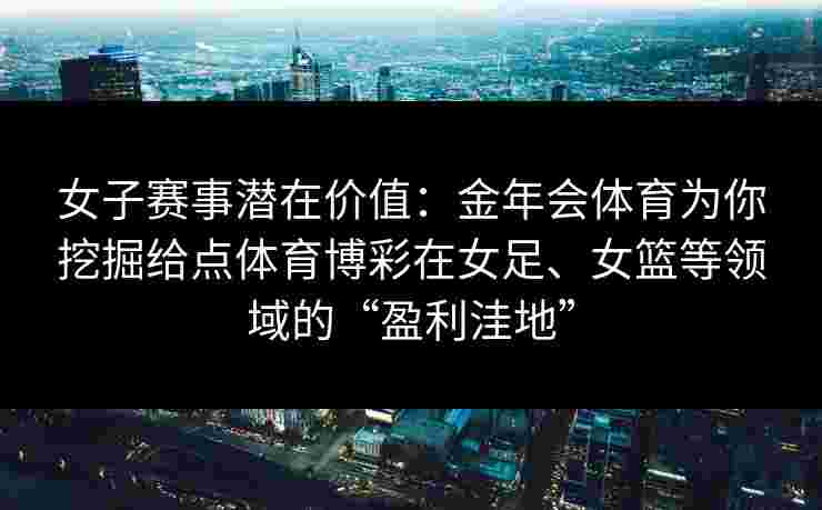 女子赛事潜在价值：金年会体育为你挖掘给点体育博彩在女足、女篮等领域的“盈利洼地”