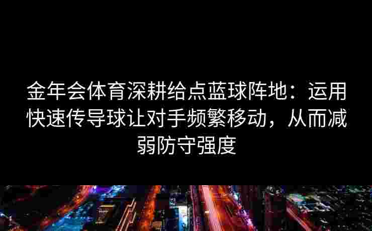 金年会体育深耕给点蓝球阵地:运用快速传导球让对手频繁移动,从而减弱防守强度 金年会体育深耕给点蓝球阵地:运用快速传导球让对手频繁移动,从而减弱防守强度