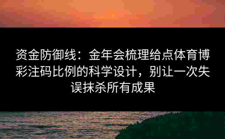 资金防御线:金年会梳理给点体育博彩注码比例的科学设计,别让一次失误抹杀所有成果 资金防御线:金年会梳理给点体育博彩注码比例的科学设计,别让一次失误抹杀所有成果