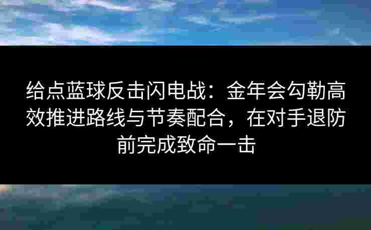给点蓝球反击闪电战：金年会勾勒高效推进路线与节奏配合，在对手退防前完成致命一击