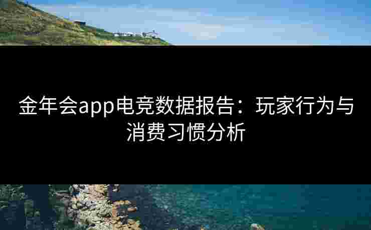 金年会app电竞数据报告:玩家行为与消费习惯分析 金年会app电竞数据报告:玩家行为与消费习惯分析