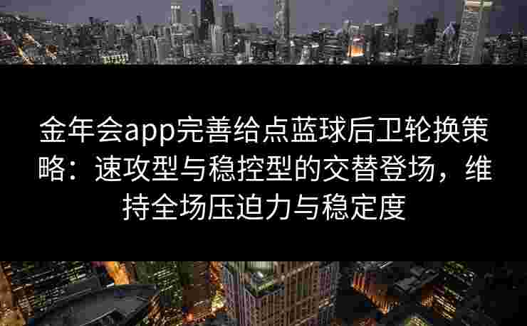 金年会app完善给点蓝球后卫轮换策略：速攻型与稳控型的交替登场，维持全场压迫力与稳定度
