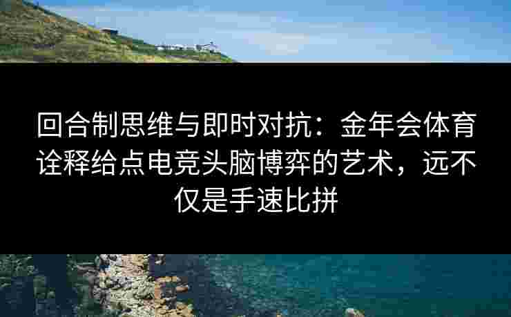 回合制思维与即时对抗：金年会体育诠释给点电竞头脑博弈的艺术，远不仅是手速比拼