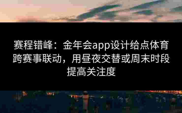 赛程错峰：金年会app设计给点体育跨赛事联动，用昼夜交替或周末时段提高关注度