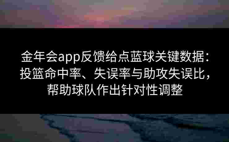 金年会app反馈给点蓝球关键数据：投篮命中率、失误率与助攻失误比，帮助球队作出针对性调整