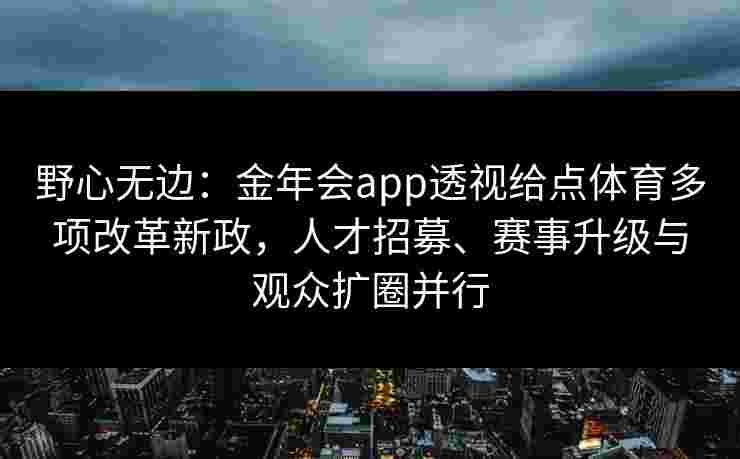 野心无边:金年会app透视给点体育多项改革新政,人才招募、赛事升级与观众扩圈并行 野心无边:金年会app透视给点体育多项改革新政,人才招募、赛事升级与观众扩圈并行