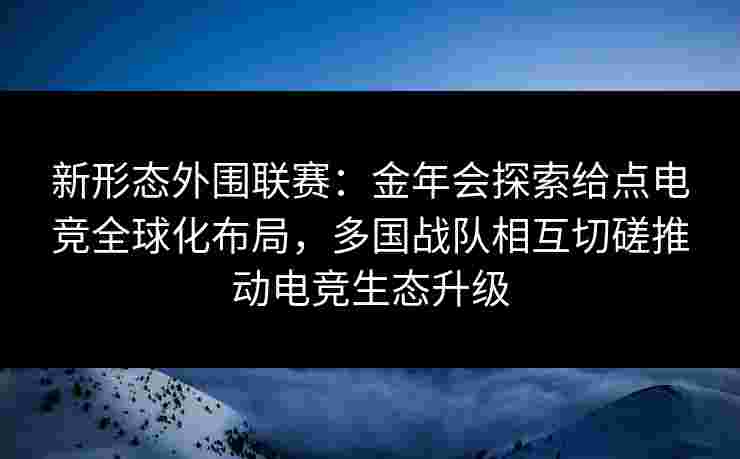 新形态外围联赛：金年会探索给点电竞全球化布局，多国战队相互切磋推动电竞生态升级