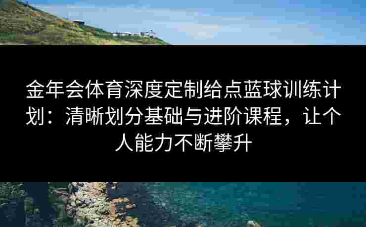 金年会体育深度定制给点蓝球训练计划:清晰划分基础与进阶课程,让个人能力不断攀升 金年会体育深度定制给点蓝球训练计划:清晰划分基础与进阶课程,让个人能力不断攀升