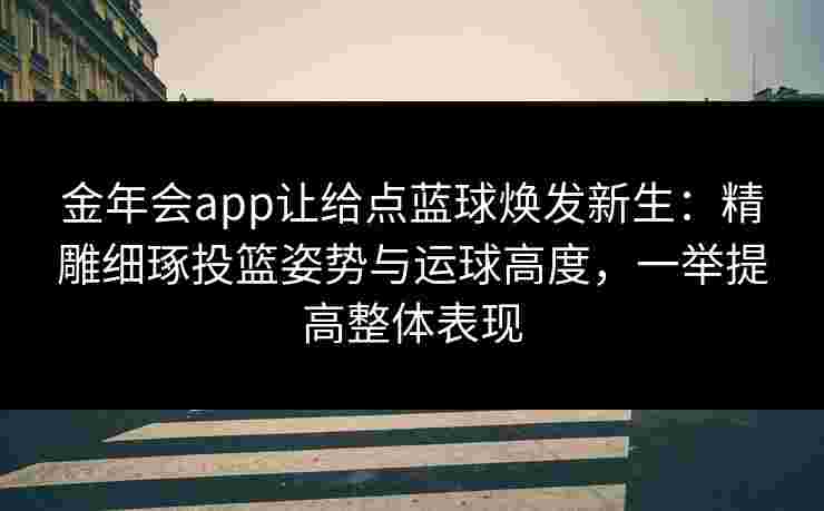 金年会app让给点蓝球焕发新生:精雕细琢投篮姿势与运球高度,一举提高整体表现 金年会app让给点蓝球焕发新生:精雕细琢投篮姿势与运球高度,一举提高整体表现