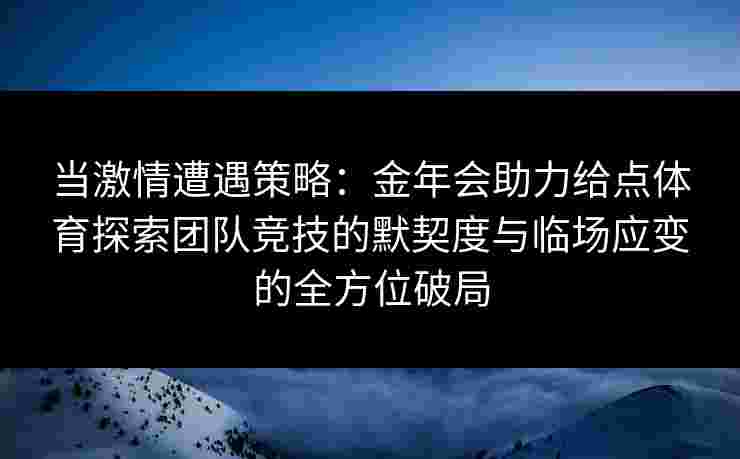 当激情遭遇策略：金年会助力给点体育探索团队竞技的默契度与临场应变的全方位破局
